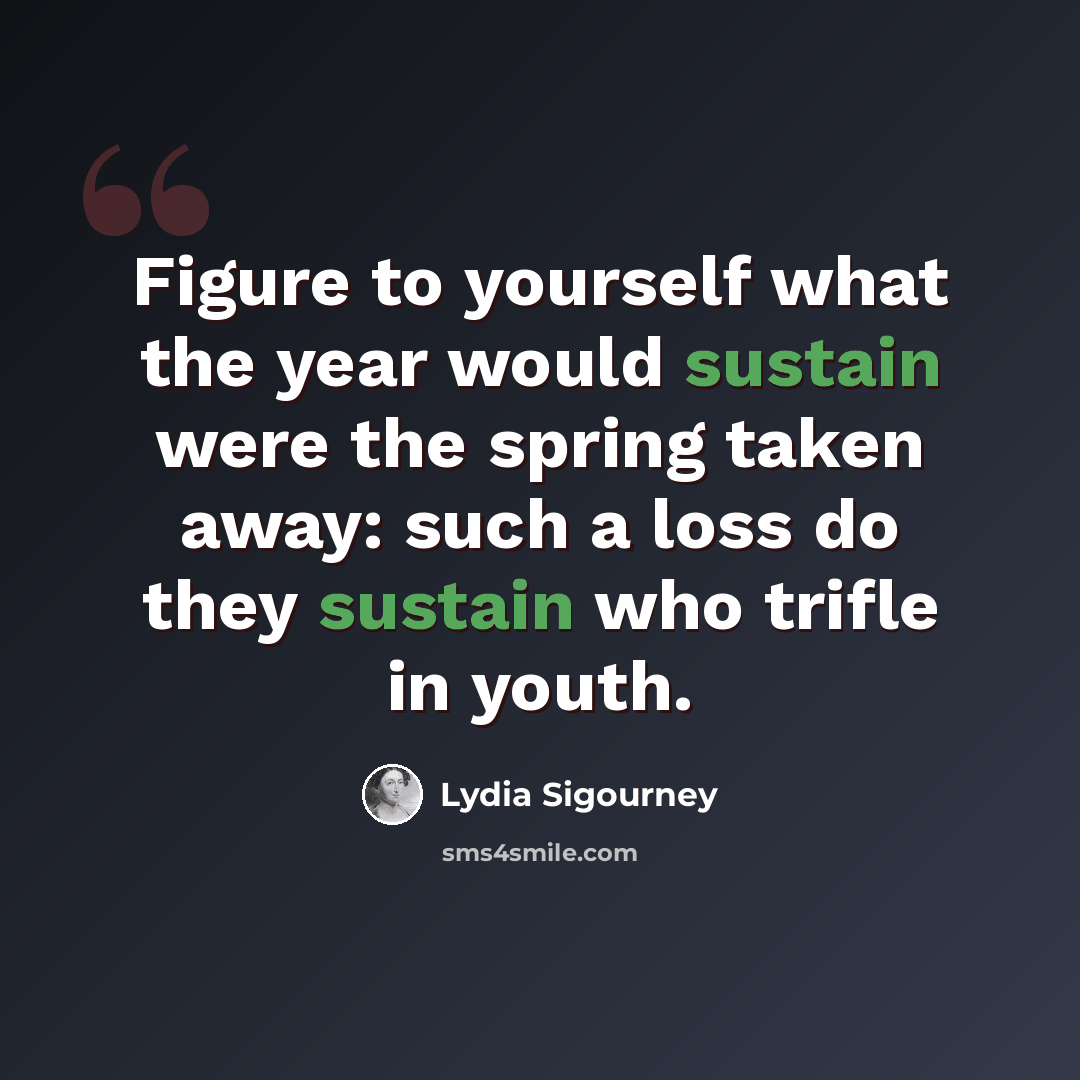 “Figure to yourself what the year would sustain were the spring taken away: such a loss do they sustain who trifle in youth.” quote by Lydia Sigourney
