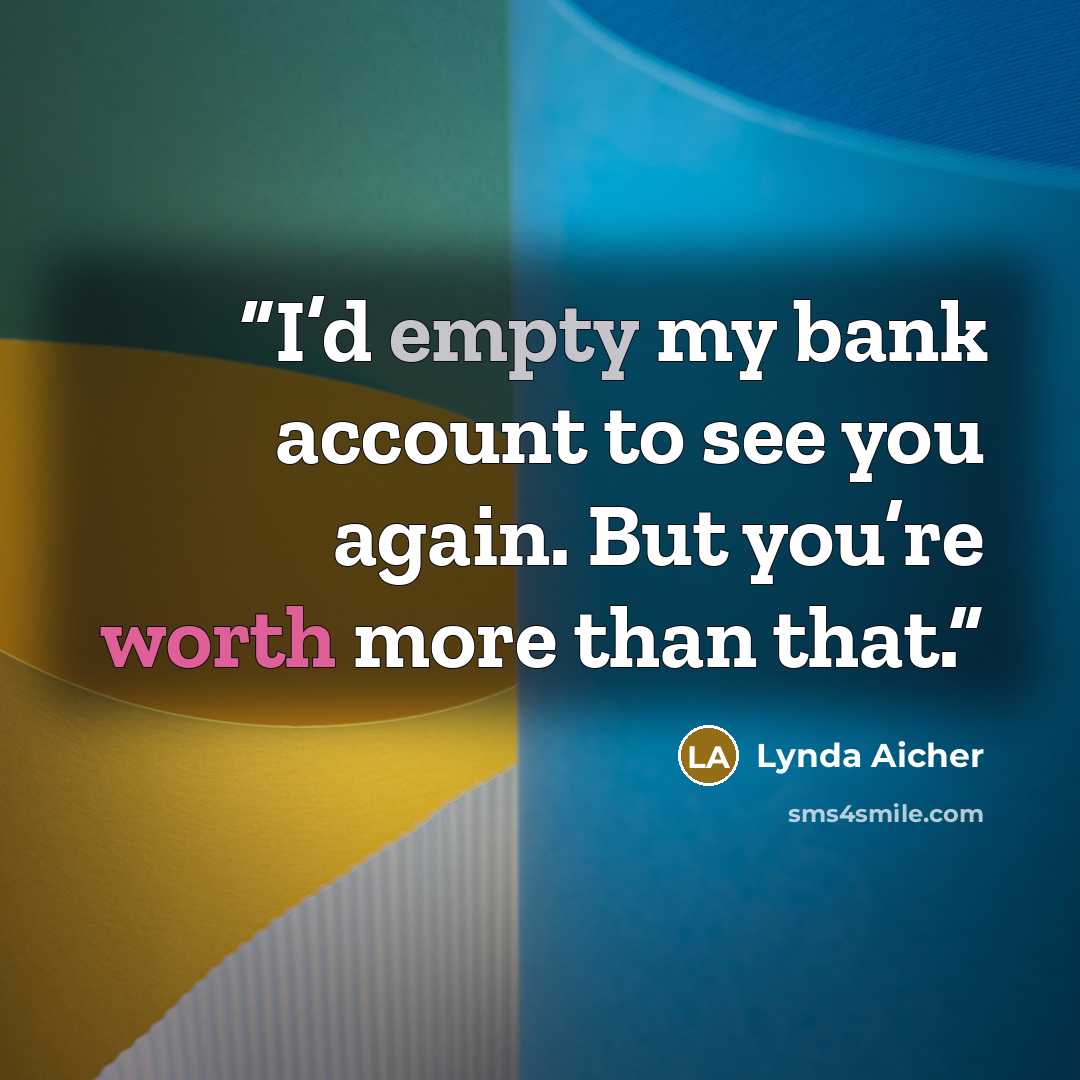 “I’d empty my bank account to see you again. But you’re worth more than that.” quote by Lynda Aicher