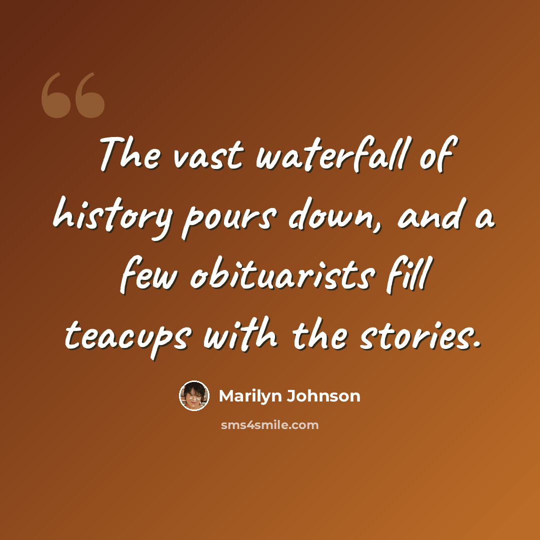 “The vast waterfall of history pours down, and a few obituarists fill teacups with the stories.” quote by Marilyn Johnson