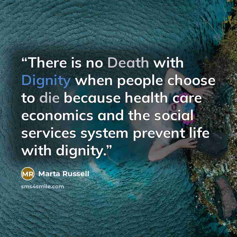 “There is no Death with Dignity when people choose to die because health care economics and the social services system prevent life with dignity.” quote by Marta Russell