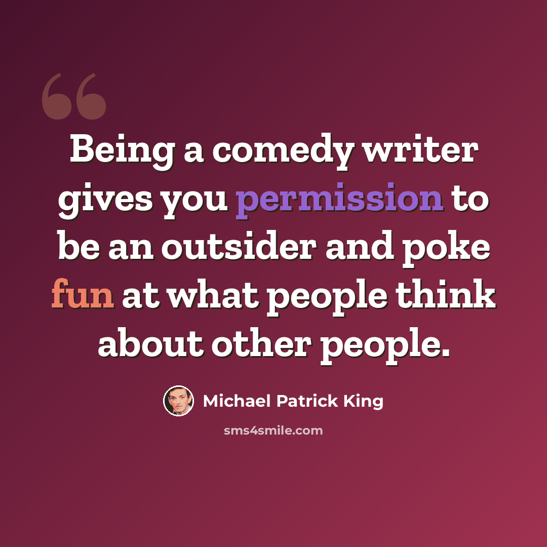 “Being a comedy writer gives you permission to be an outsider and poke fun at what people think about other people.” quote by Michael Patrick King
