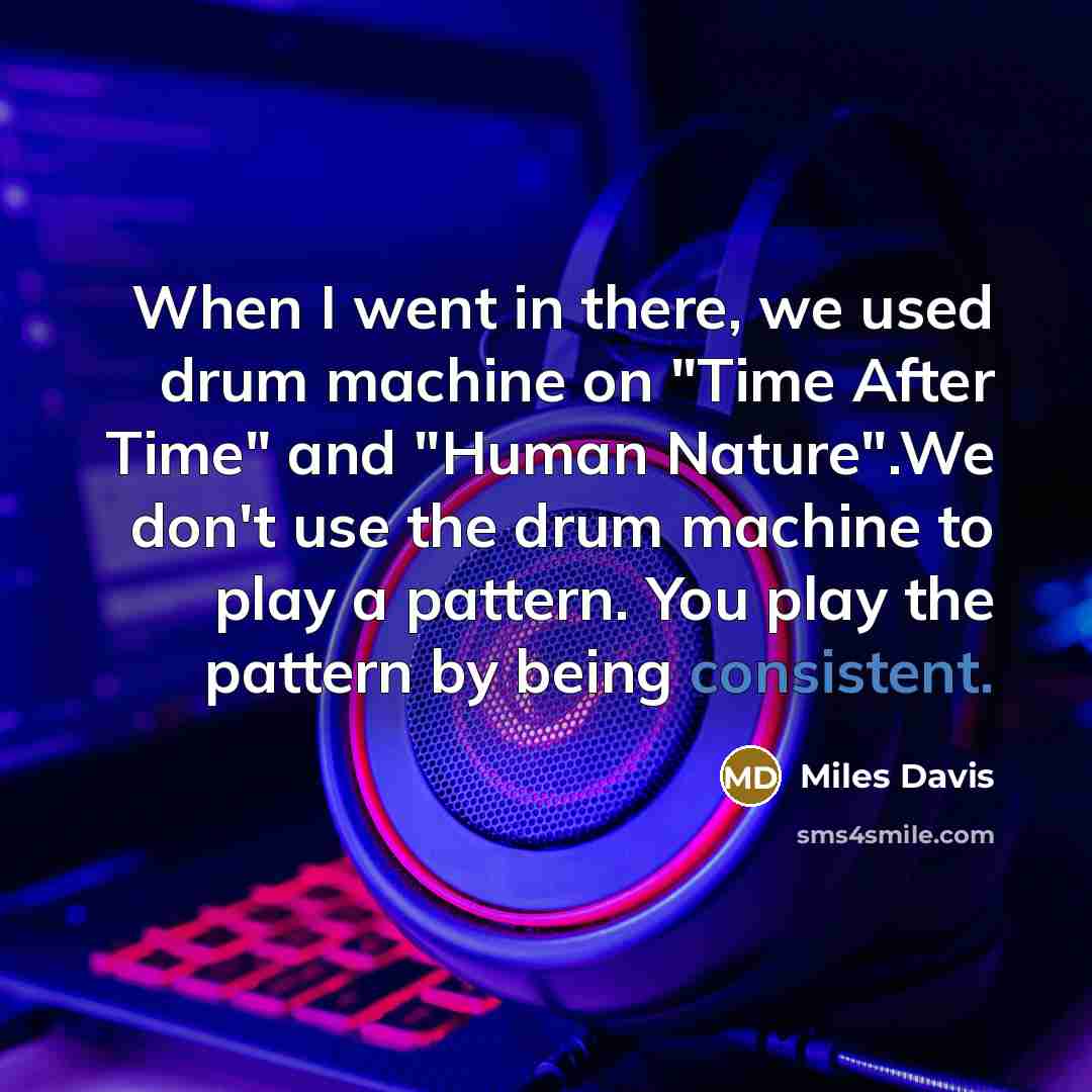 “When I went in there, we used drum machine on "Time After Time" and "Human Nature".We don't use the drum machine to play a pattern. You play the pattern by being consistent.” quote by Miles Davis