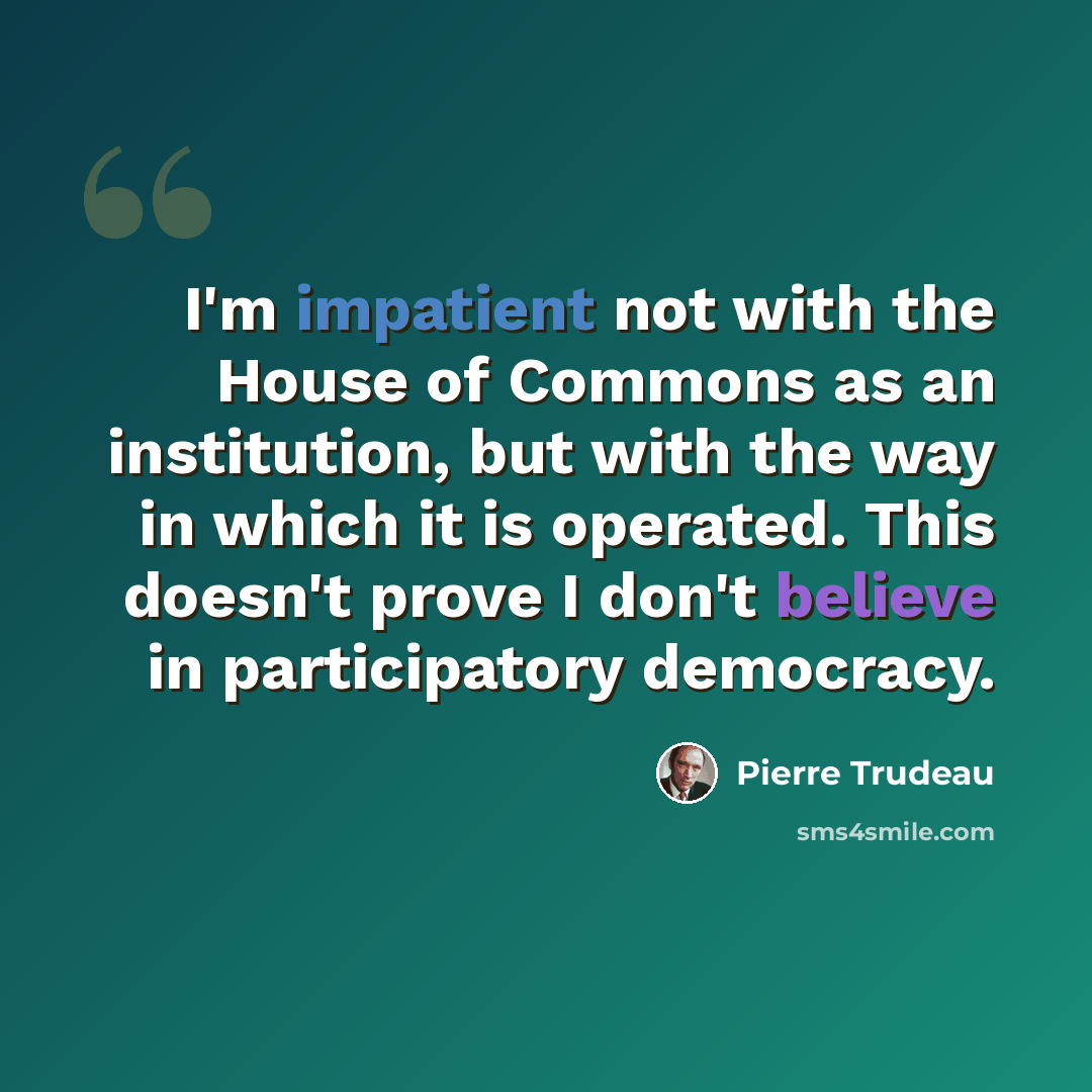 “I'm impatient not with the House of Commons as an institution, but with the way in which it is operated. This doesn't prove I don't believe in participatory democracy.” quote by Pierre Trudeau