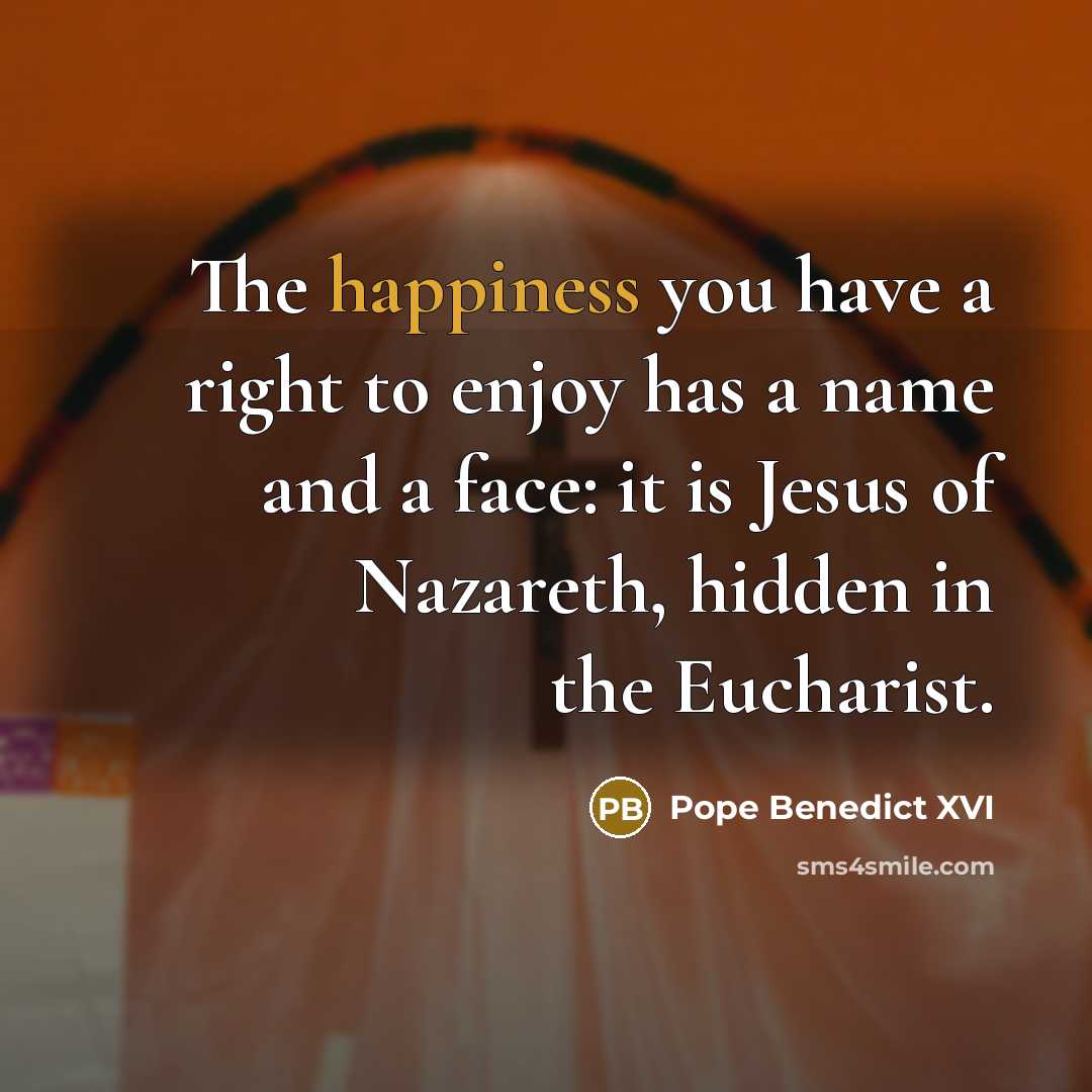 “The happiness you have a right to enjoy has a name and a face: it is Jesus of Nazareth, hidden in the Eucharist.” quote by Pope Benedict XVI
