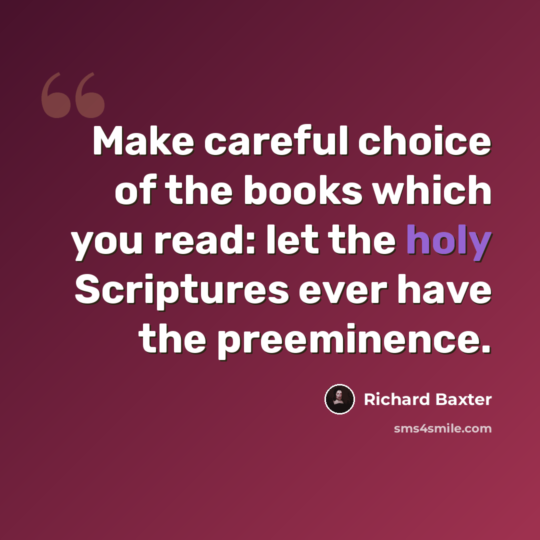 “Make careful choice of the books which you read: let the holy Scriptures ever have the preeminence.” quote by Richard Baxter