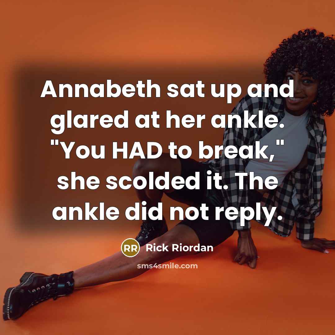 “Annabeth sat up and glared at her ankle. "You HAD to break," she scolded it. The ankle did not reply.” quote by Rick Riordan