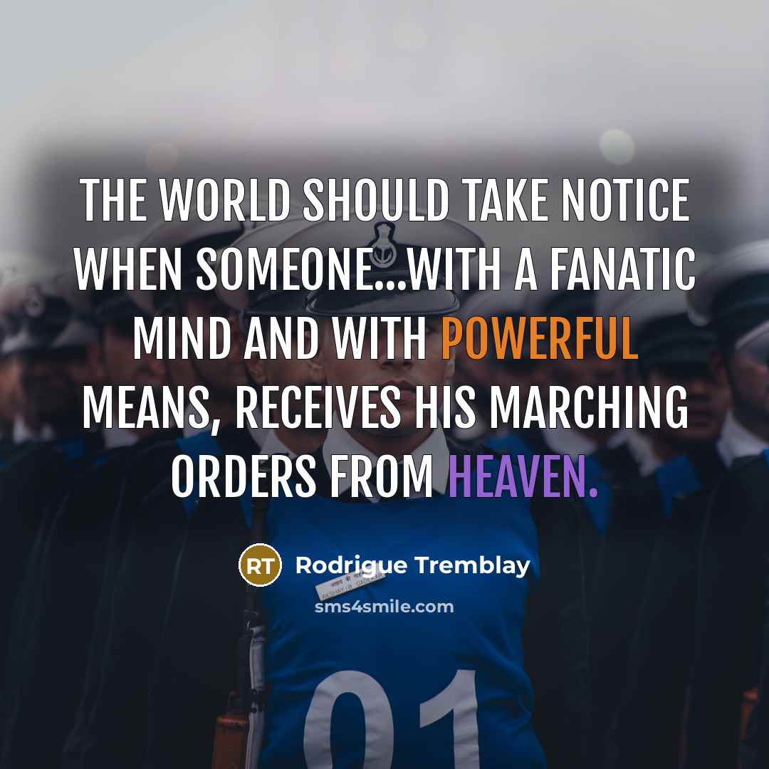 “The world should take notice when someone...with a fanatic mind and with powerful means, receives his marching orders from Heaven.” quote by Rodrigue Tremblay