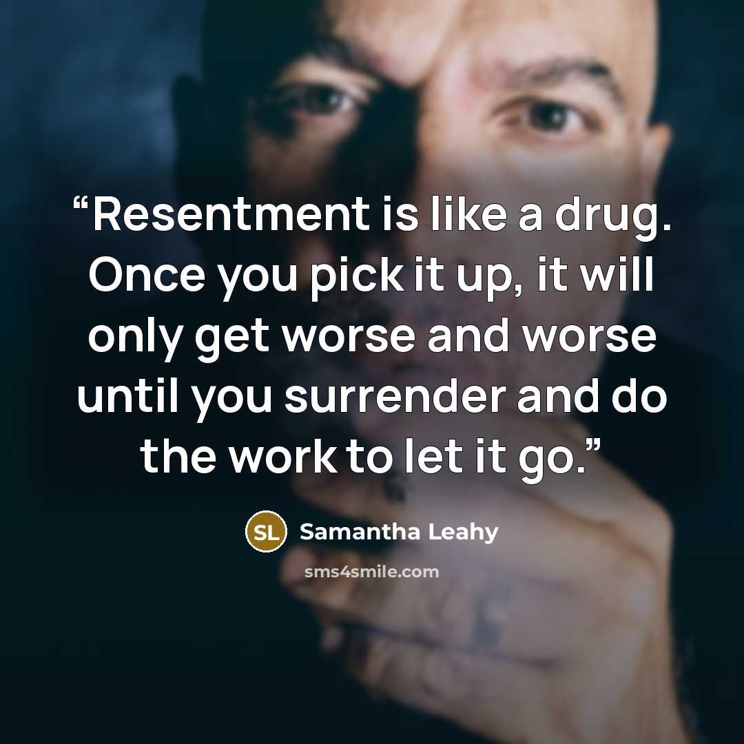 “Resentment is like a drug. Once you pick it up, it will only get worse and worse until you surrender and do the work to let it go.” quote by Samantha Leahy