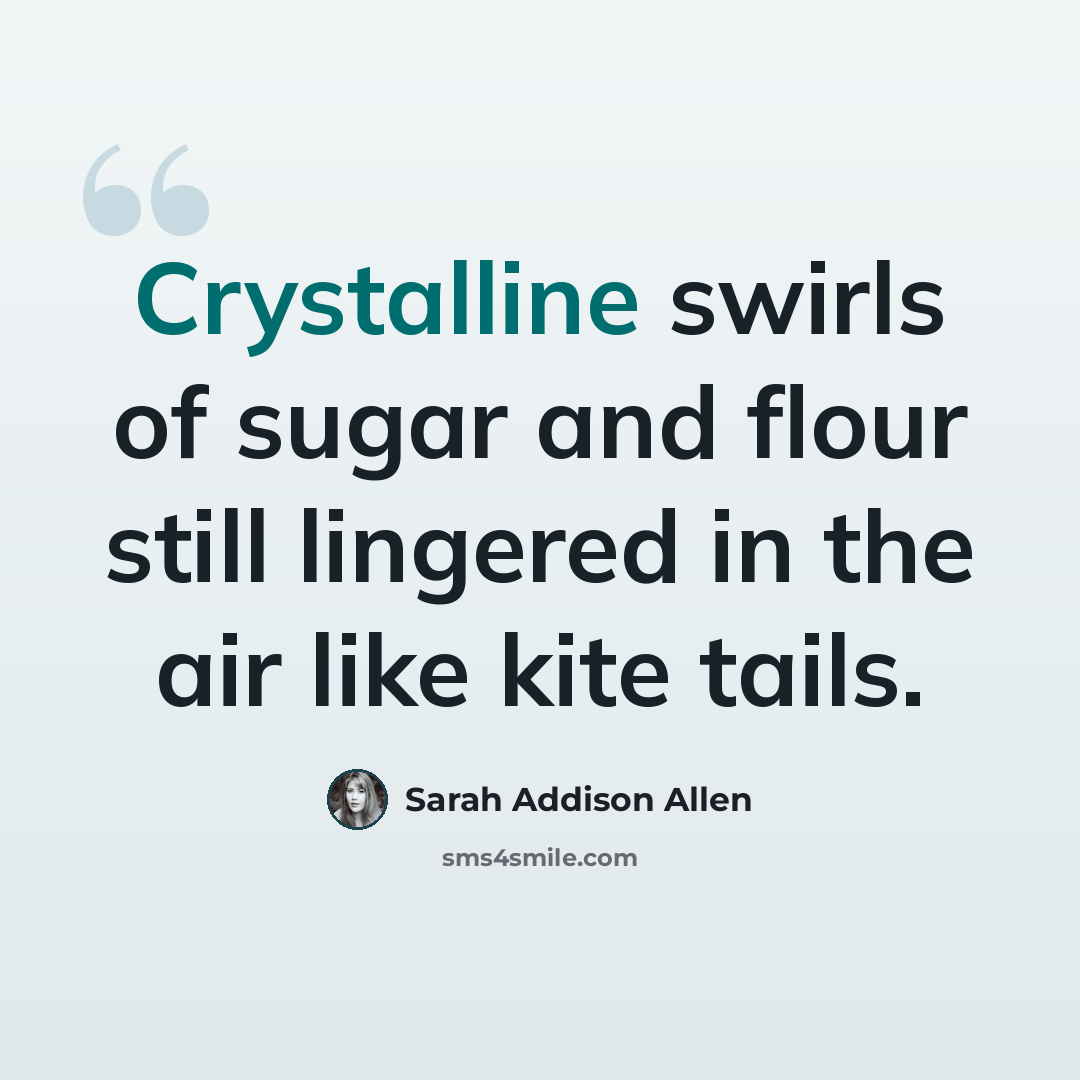 “Crystalline swirls of sugar and flour still lingered in the air like kite tails.” quote by Sarah Addison Allen