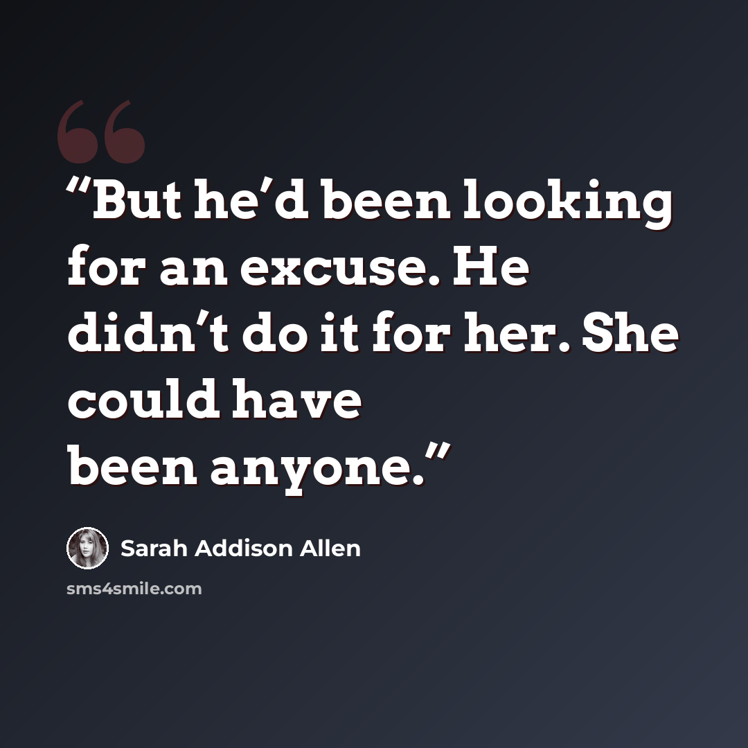 “But he’d been looking for an excuse. He didn’t do it for her. She could have been anyone.” quote by Sarah Addison Allen