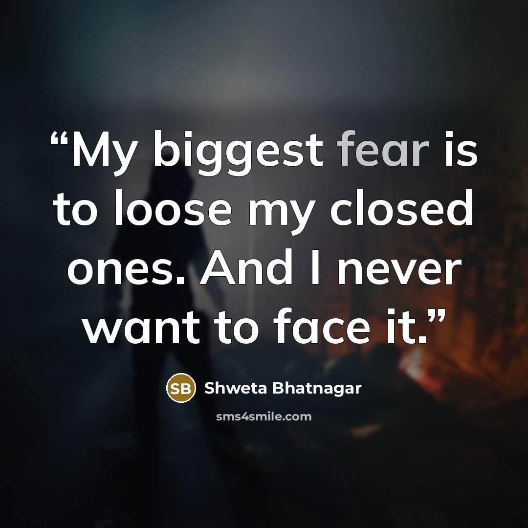 “My biggest fear is to loose my closed ones. And I never want to face it.” quote by Shweta Bhatnagar