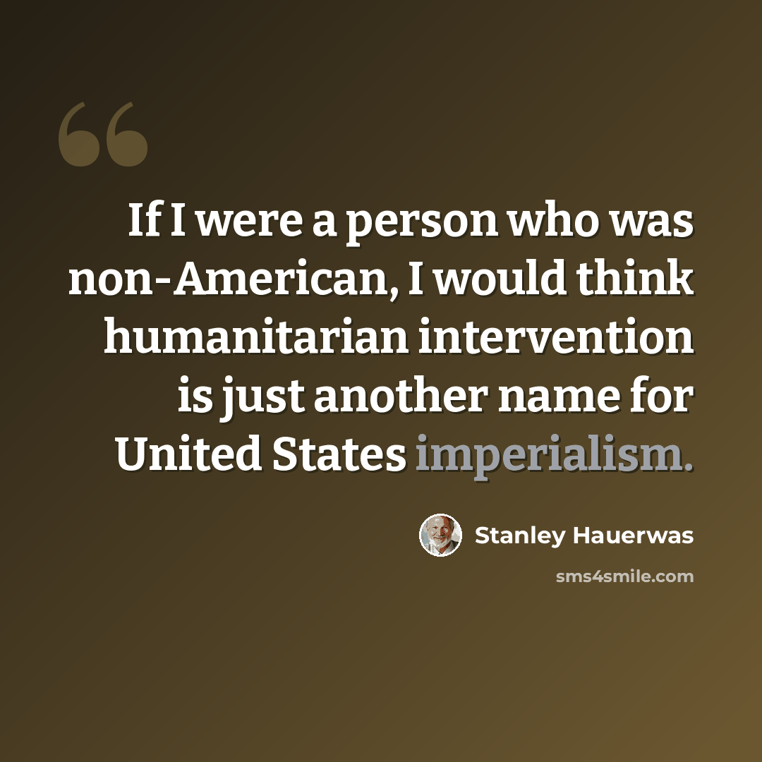 “If I were a person who was non-American, I would think humanitarian intervention is just another name for United States imperialism.” quote by Stanley Hauerwas