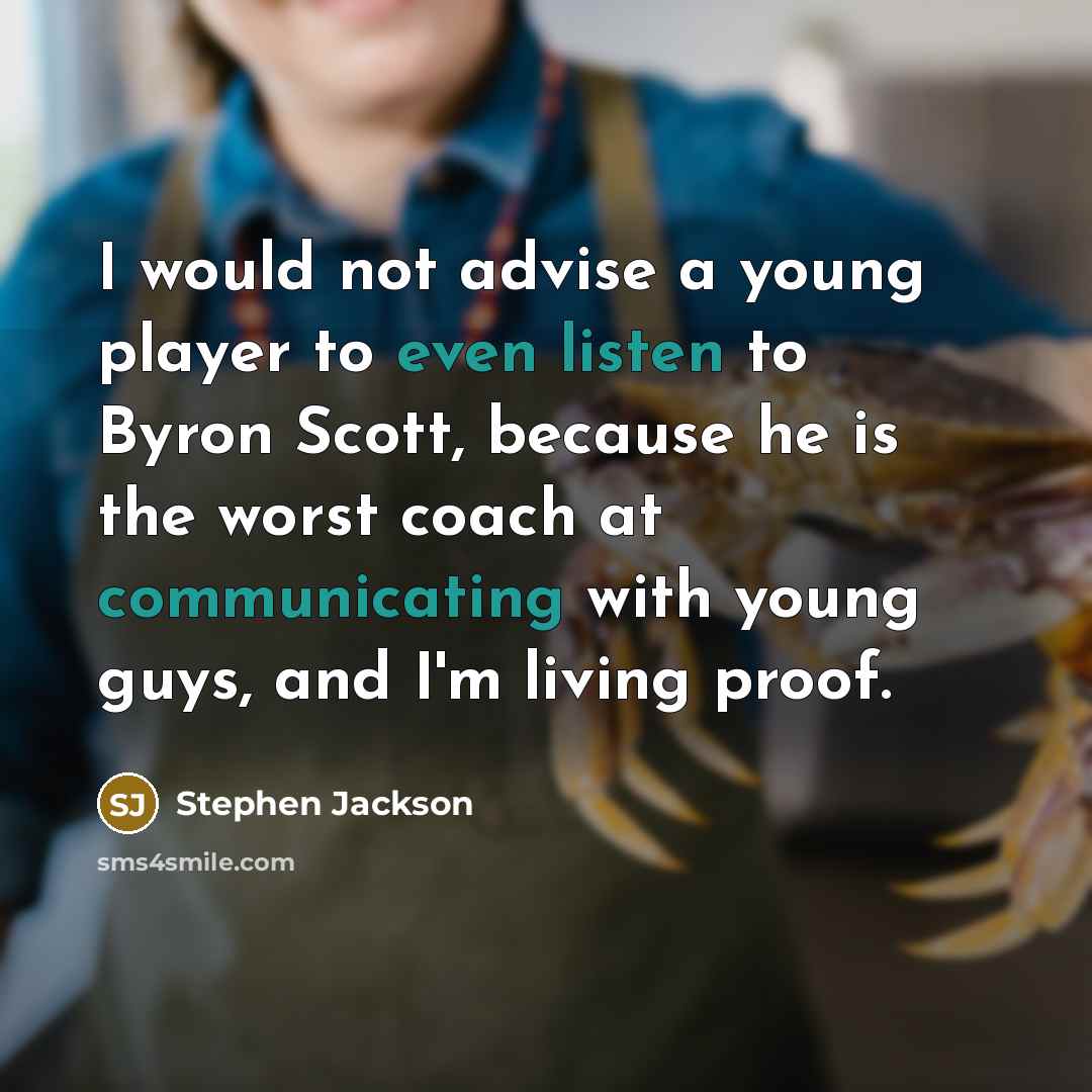 “I would not advise a young player to even listen to Byron Scott, because he is the worst coach at communicating with young guys, and I'm living proof.” quote by Stephen Jackson