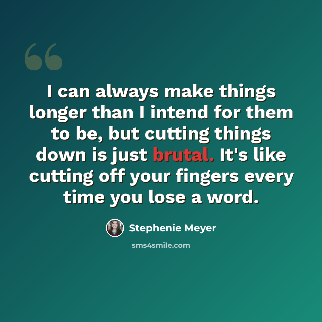 “I can always make things longer than I intend for them to be, but cutting things down is just brutal. It's like cutting off your fingers every time you lose a word.” quote by Stephenie Meyer