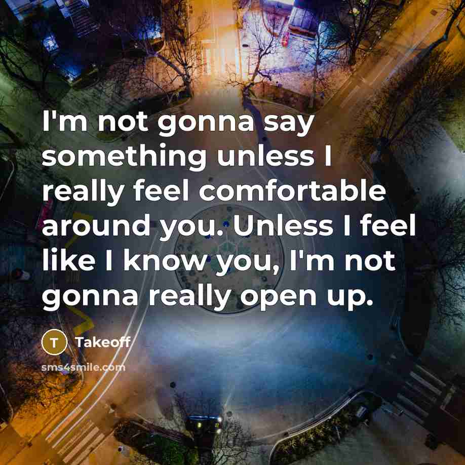 “I'm not gonna say something unless I really feel comfortable around you. Unless I feel like I know you, I'm not gonna really open up.” quote by Takeoff