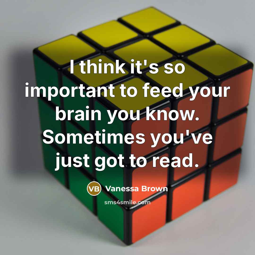 “I think it's so important to feed your brain you know. Sometimes you've just got to read.” quote by Vanessa Brown
