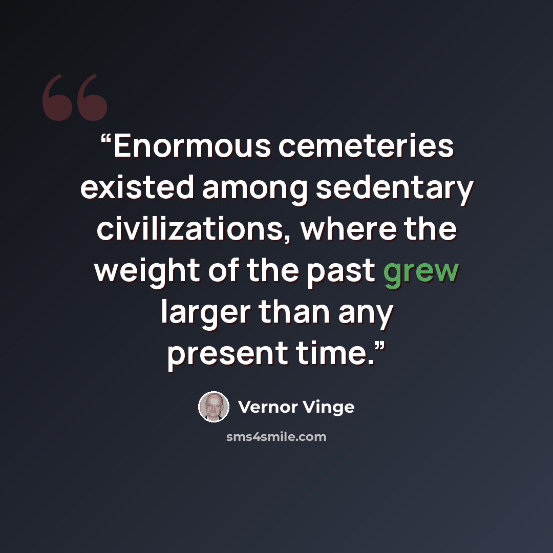 “Enormous cemeteries existed among sedentary civilizations, where the weight of the past grew larger than any present time.” quote by Vernor Vinge
