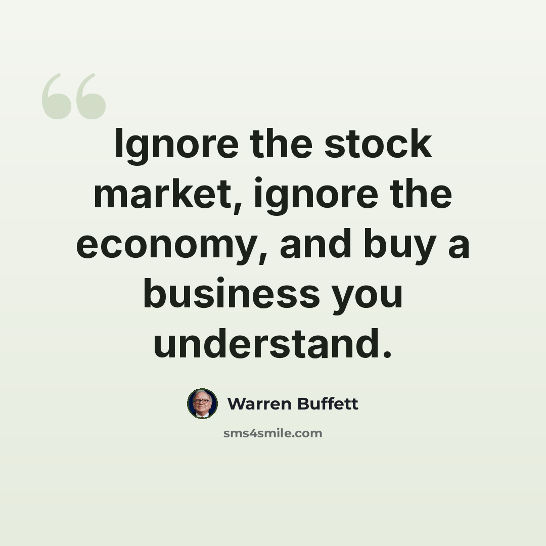 “Ignore the stock market, ignore the economy, and buy a business you understand.” quote by Warren Buffett