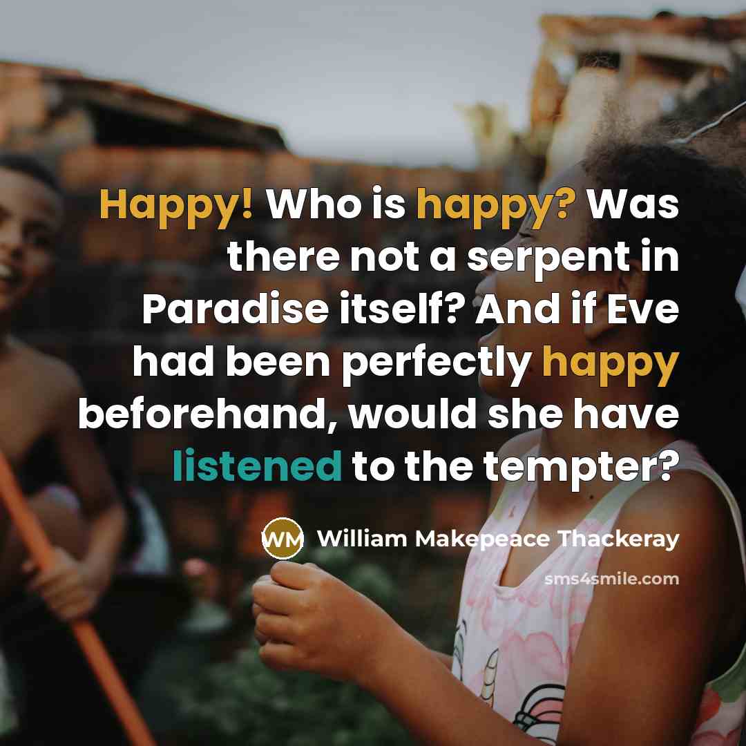 “Happy! Who is happy? Was there not a serpent in Paradise itself? And if Eve had been perfectly happy beforehand, would she have listened to the tempter?” quote by William Makepeace Thackeray