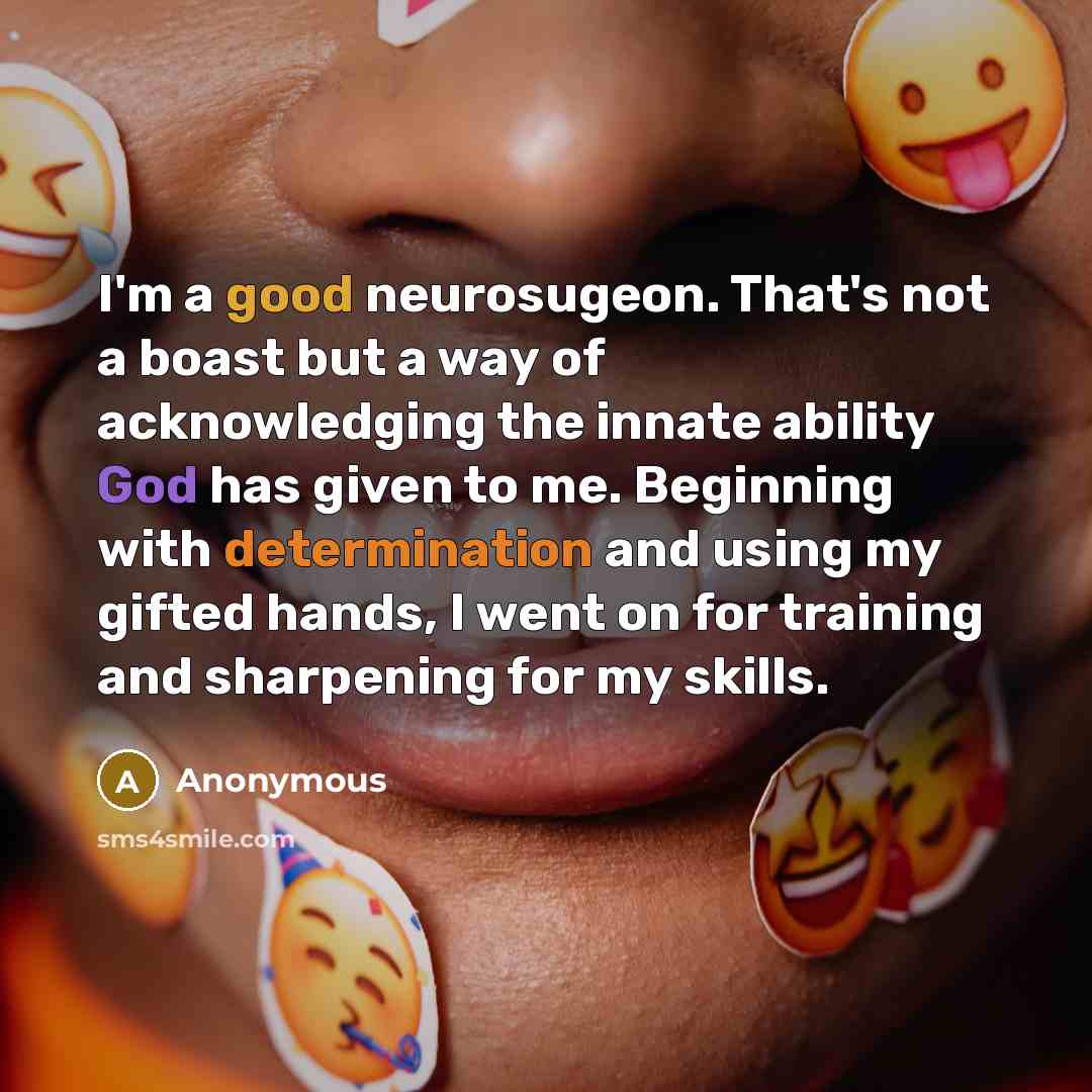 “I'm a good neurosugeon. That's not a boast but a way of acknowledging the innate ability God has given to me. Beginning with determination and using my gifted hands, I went on for training and sharpening for my skills.” quote by Anonymous