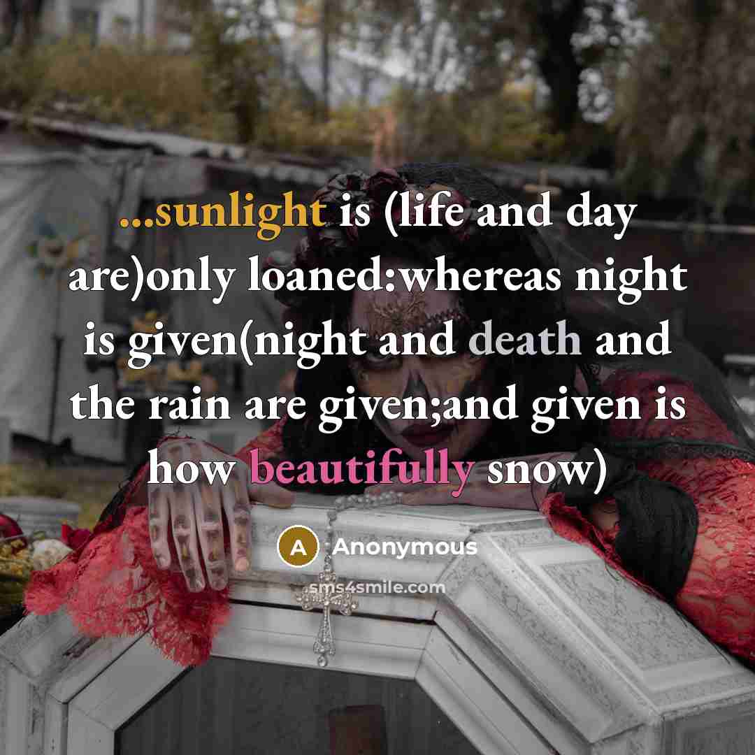“...sunlight is (life and day are)only loaned:whereas night is given(night and death and the rain are given;and given is how beautifully snow)” quote by Anonymous