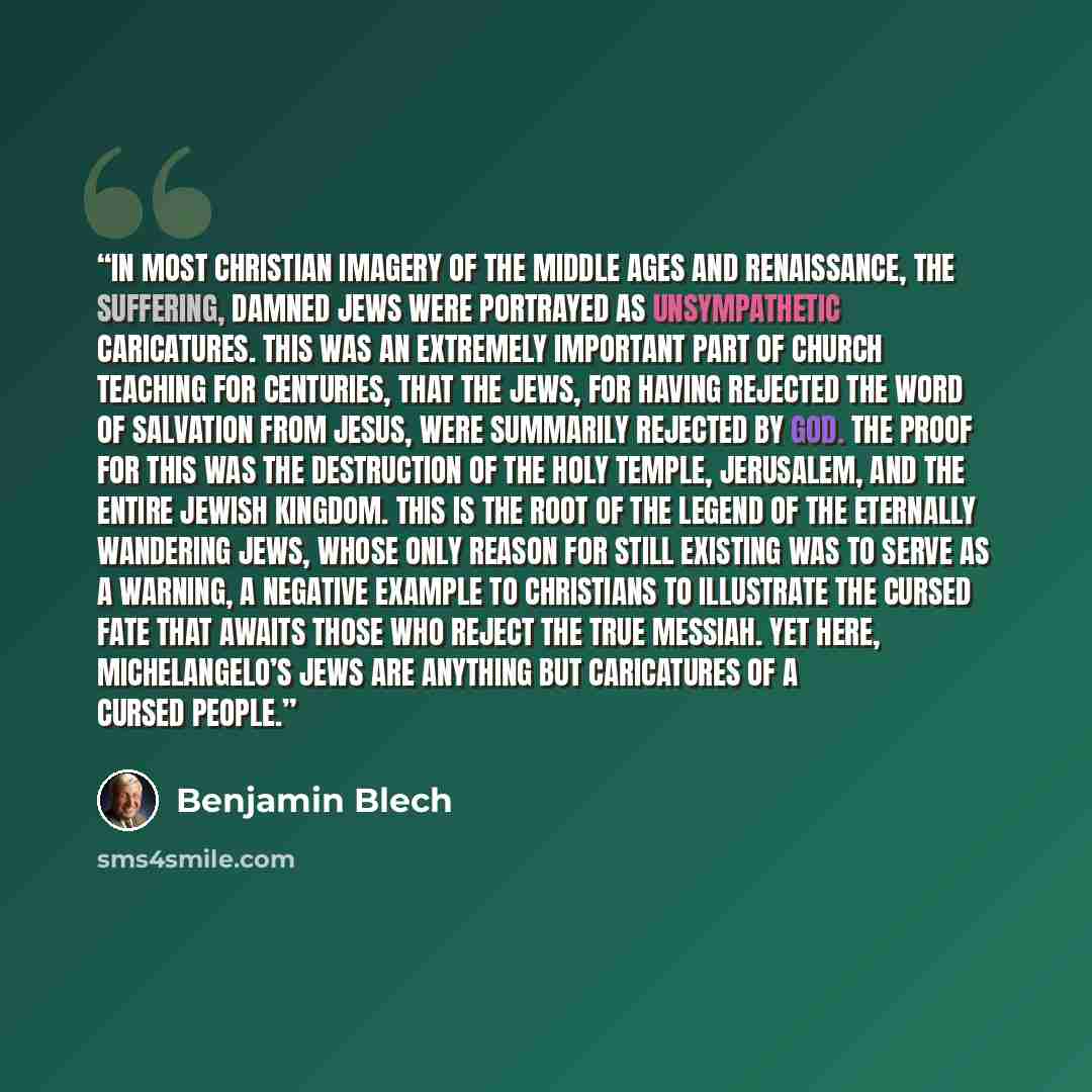 “In most Christian imagery of the Middle Ages and Renaissance, the suffering, damned Jews were portrayed as unsympathetic caricatures. This was an extremely important part of Church teaching for centuries, that the Jews, for having rejected the word of salvation from Jesus, were summarily rejected…” quote by Benjamin Blech