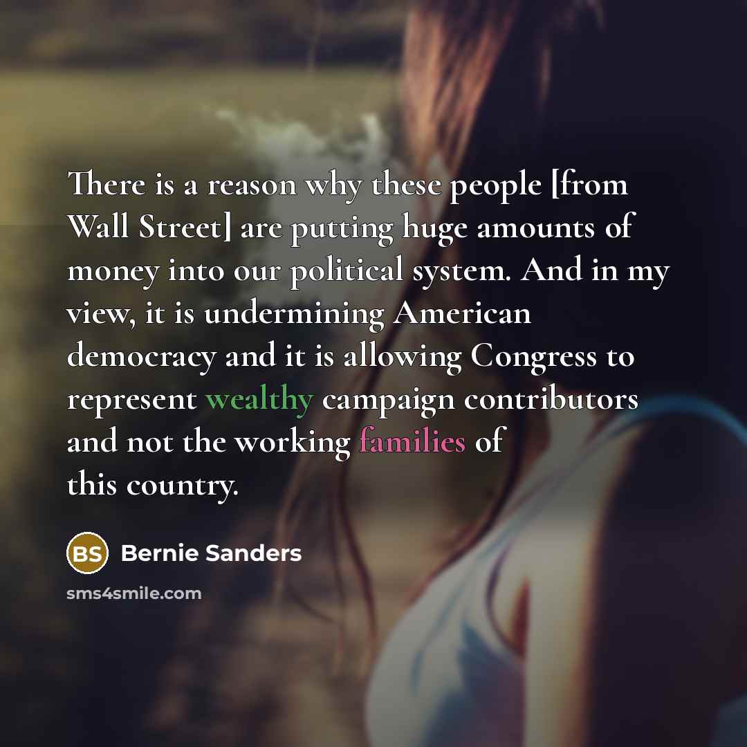 “There is a reason why these people [from Wall Street] are putting huge amounts of money into our political system. And in my view, it is undermining American democracy and it is allowing Congress to represent wealthy campaign contributors and not the working families of this country.” quote by Bernie Sanders