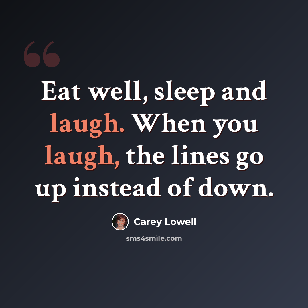 “Eat well, sleep and laugh. When you laugh, the lines go up instead of down.” quote by Carey Lowell
