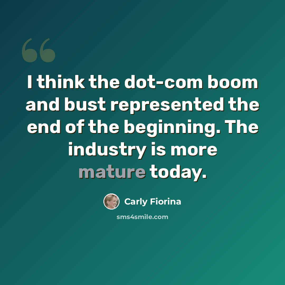 “I think the dot-com boom and bust represented the end of the beginning. The industry is more mature today.” quote by Carly Fiorina