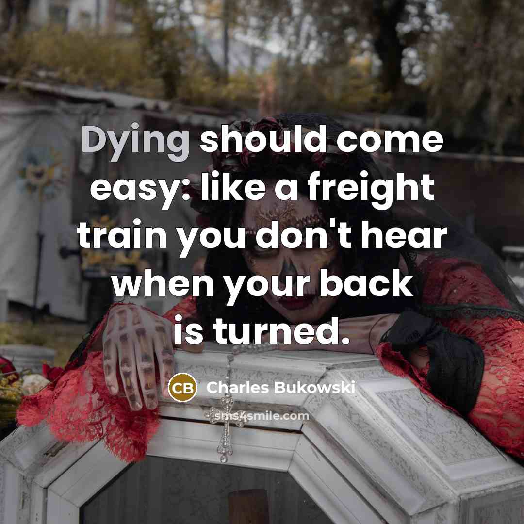 “Dying should come easy: like a freight train you don't hear when your back is turned.” quote by Charles Bukowski