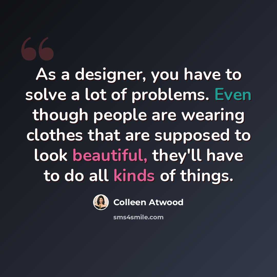 “As a designer, you have to solve a lot of problems. Even though people are wearing clothes that are supposed to look beautiful, they'll have to do all kinds of things.” quote by Colleen Atwood