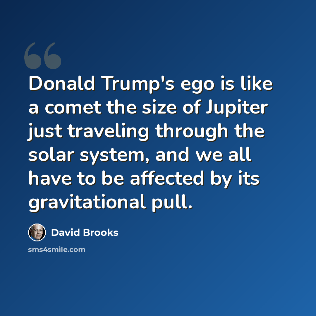 “Donald Trump's ego is like a comet the size of Jupiter just traveling through the solar system, and we all have to be affected by its gravitational pull.” quote by David Brooks