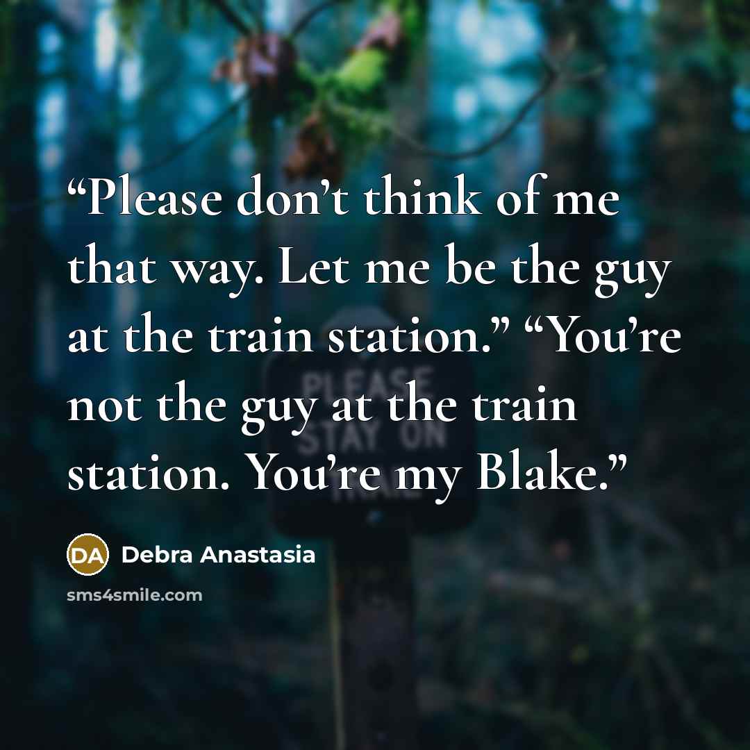 “Please don’t think of me that way. Let me be the guy at the train station.” “You’re not the guy at the train station. You’re my Blake.” quote by Debra Anastasia