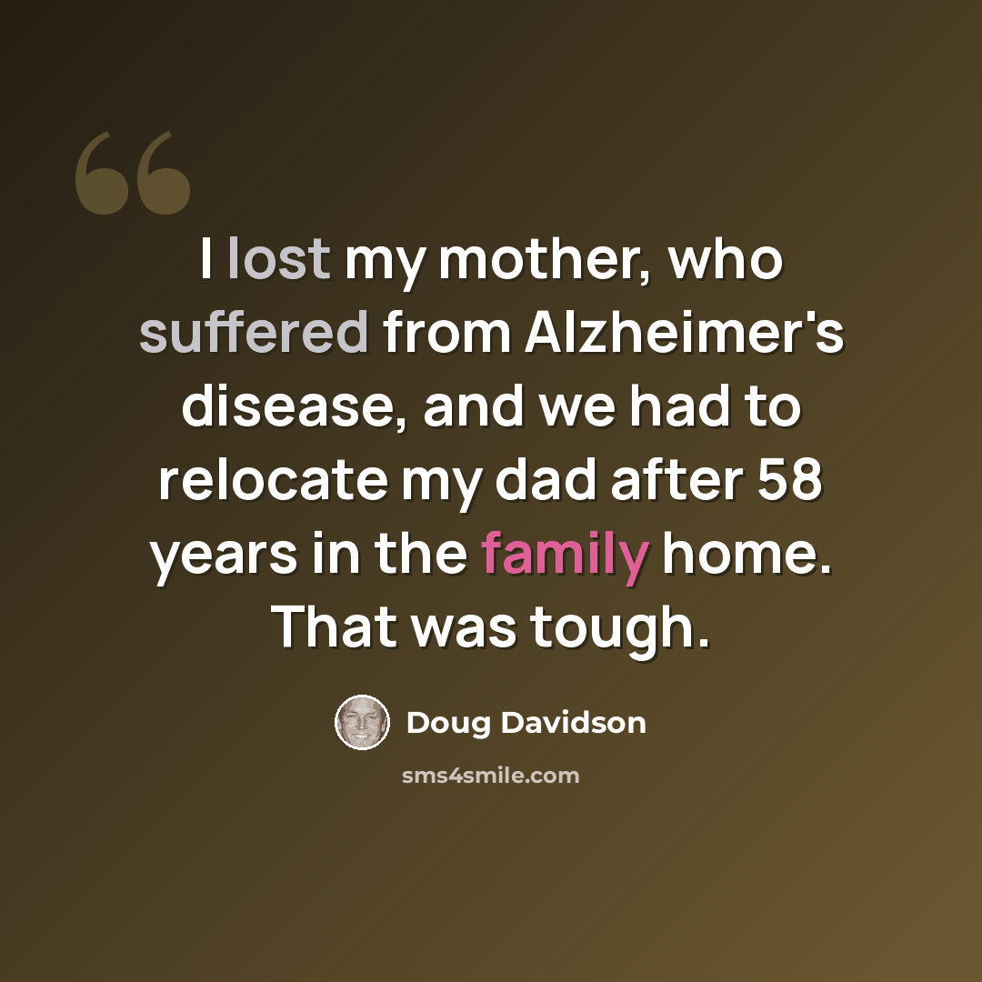 “I lost my mother, who suffered from Alzheimer's disease, and we had to relocate my dad after 58 years in the family home. That was tough.” quote by Doug Davidson