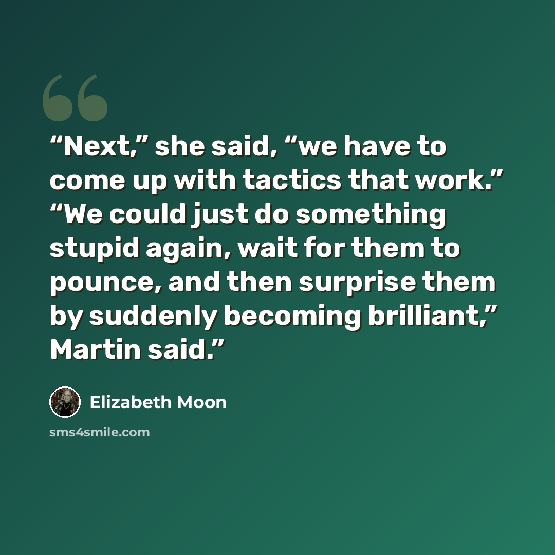 “Next,” she said, “we have to come up with tactics that work.” “We could just do something stupid again, wait for them to pounce, and then surprise them by suddenly becoming brilliant,” Martin said.” quote by Elizabeth Moon