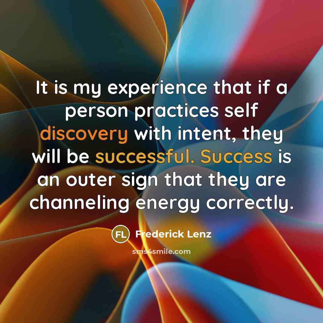 “It is my experience that if a person practices self discovery with intent, they will be successful. Success is an outer sign that they are channeling energy correctly.” quote by Frederick Lenz