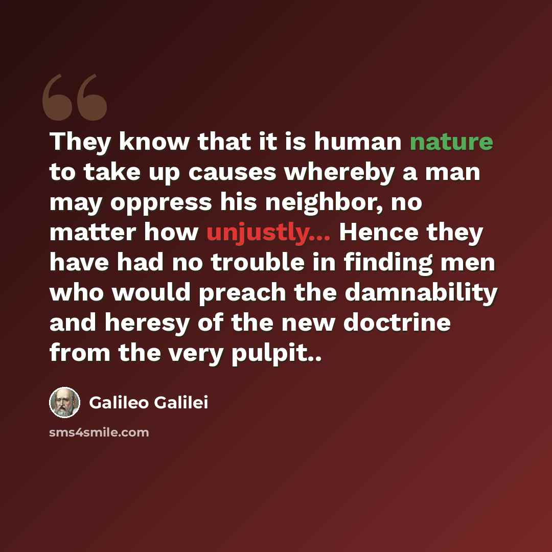 “They know that it is human nature to take up causes whereby a man may oppress his neighbor, no matter how unjustly... Hence they have had no trouble in finding men who would preach the damnability and heresy of the new doctrine from the very pulpit..” quote by Galileo Galilei