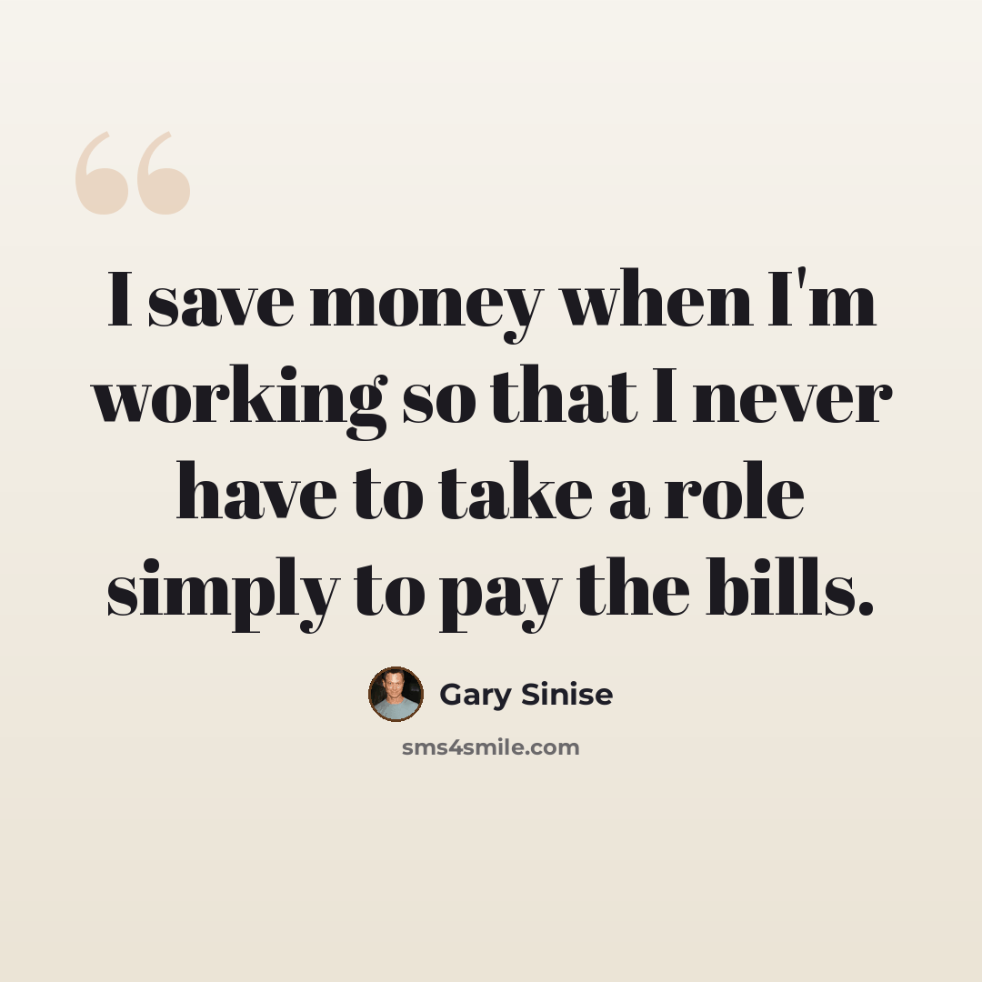 “I save money when I'm working so that I never have to take a role simply to pay the bills.” quote by Gary Sinise