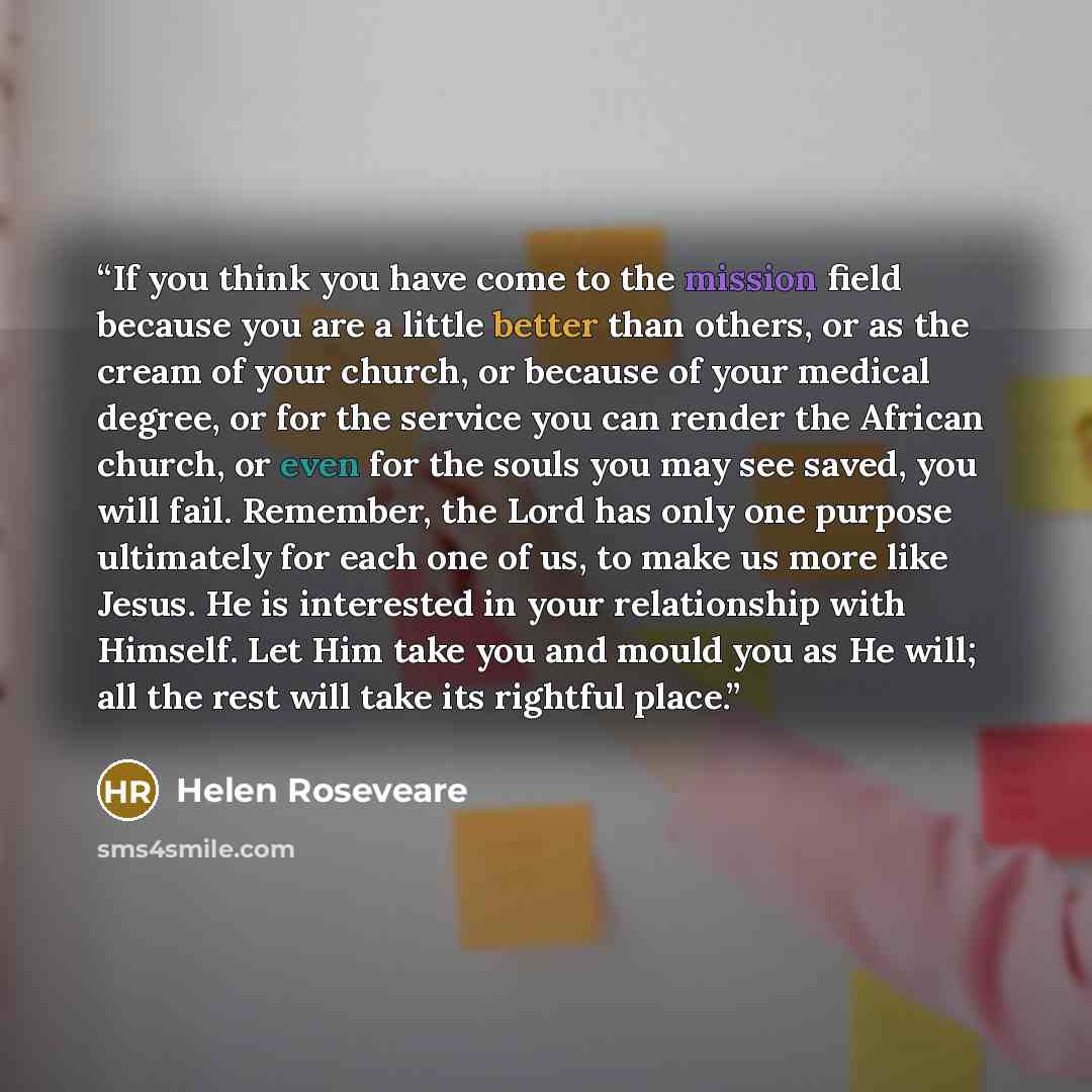 “If you think you have come to the mission field because you are a little better than others, or as the cream of your church, or because of your medical degree, or for the service you can render the African church, or even for the souls you may see saved, you will fail. Remember, the Lord has only…” quote by Helen Roseveare