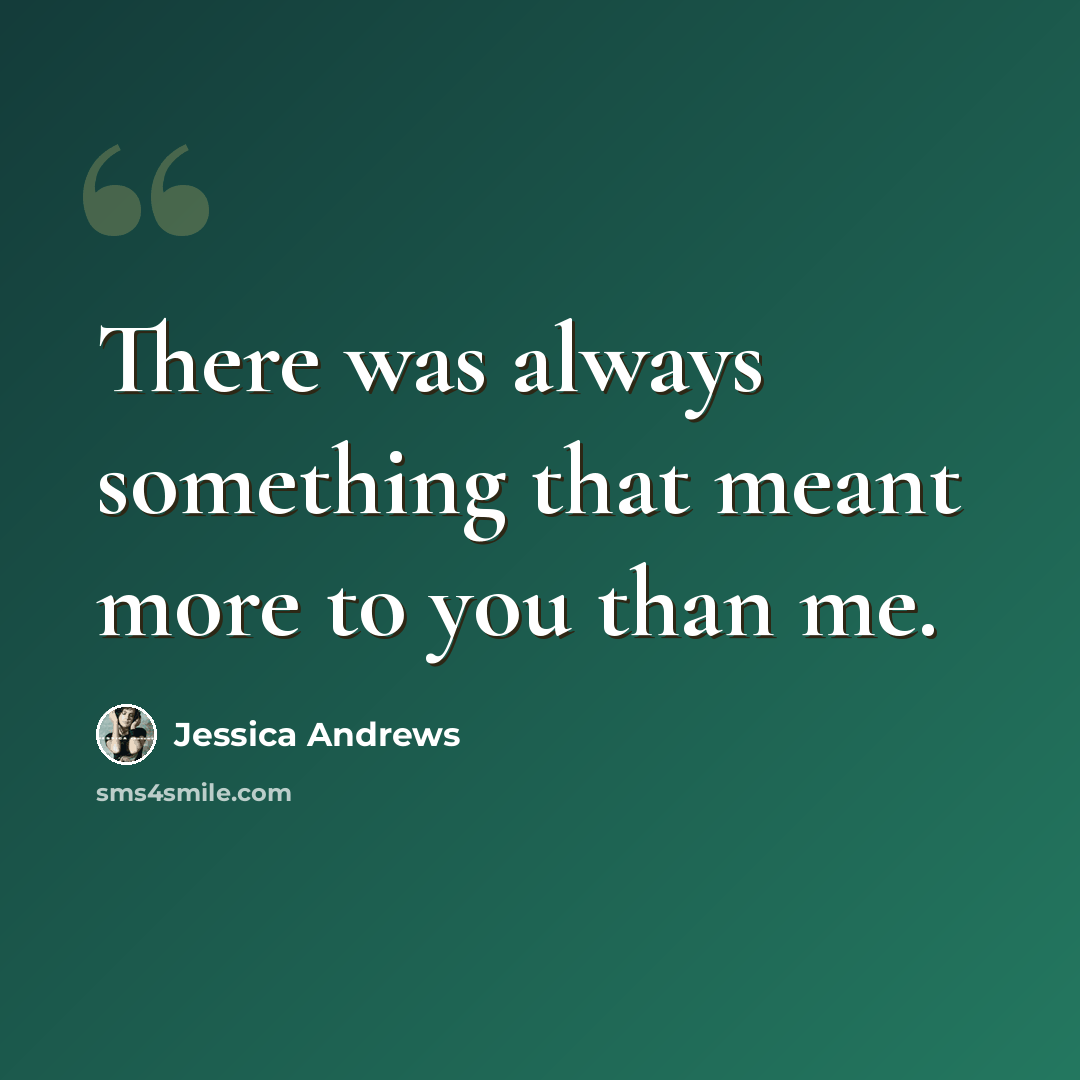 “There was always something that meant more to you than me.” quote by Jessica Andrews
