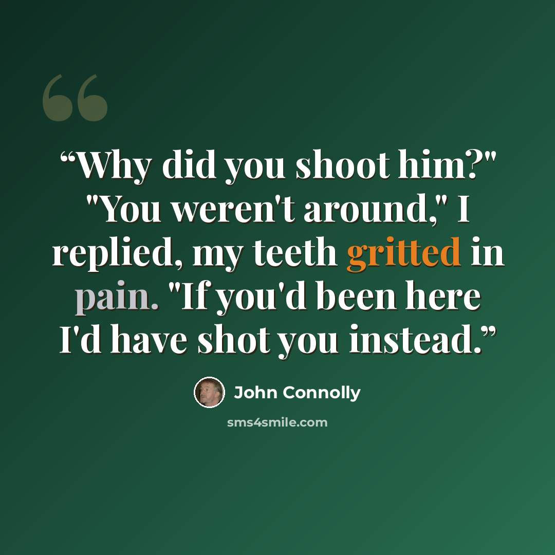 “Why did you shoot him?" "You weren't around," I replied, my teeth gritted in pain. "If you'd been here I'd have shot you instead.” quote by John Connolly