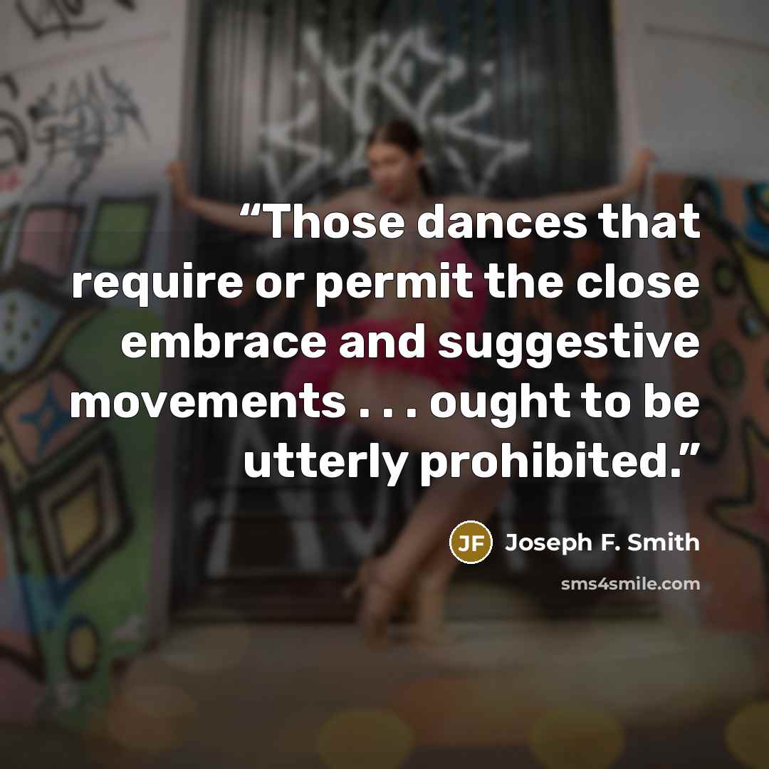 “Those dances that require or permit the close embrace and suggestive movements . . . ought to be utterly prohibited.” quote by Joseph F. Smith