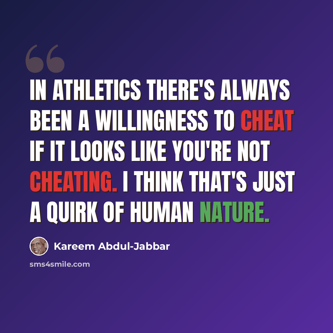“In athletics there's always been a willingness to cheat if it looks like you're not cheating. I think that's just a quirk of human nature.” quote by Kareem Abdul-Jabbar
