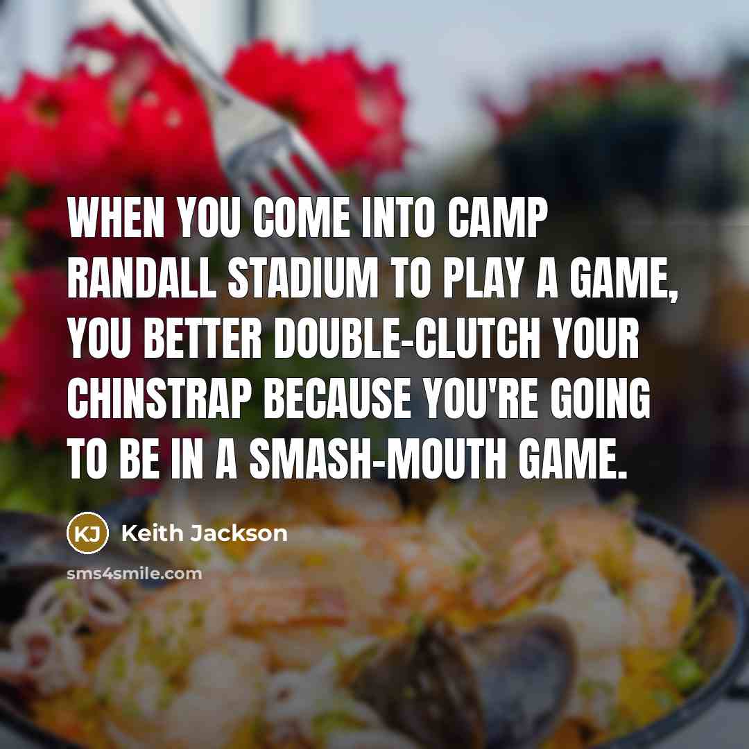 “When you come into Camp Randall Stadium to play a game, you better double-clutch your chinstrap because you're going to be in a smash-mouth game.” quote by Keith Jackson
