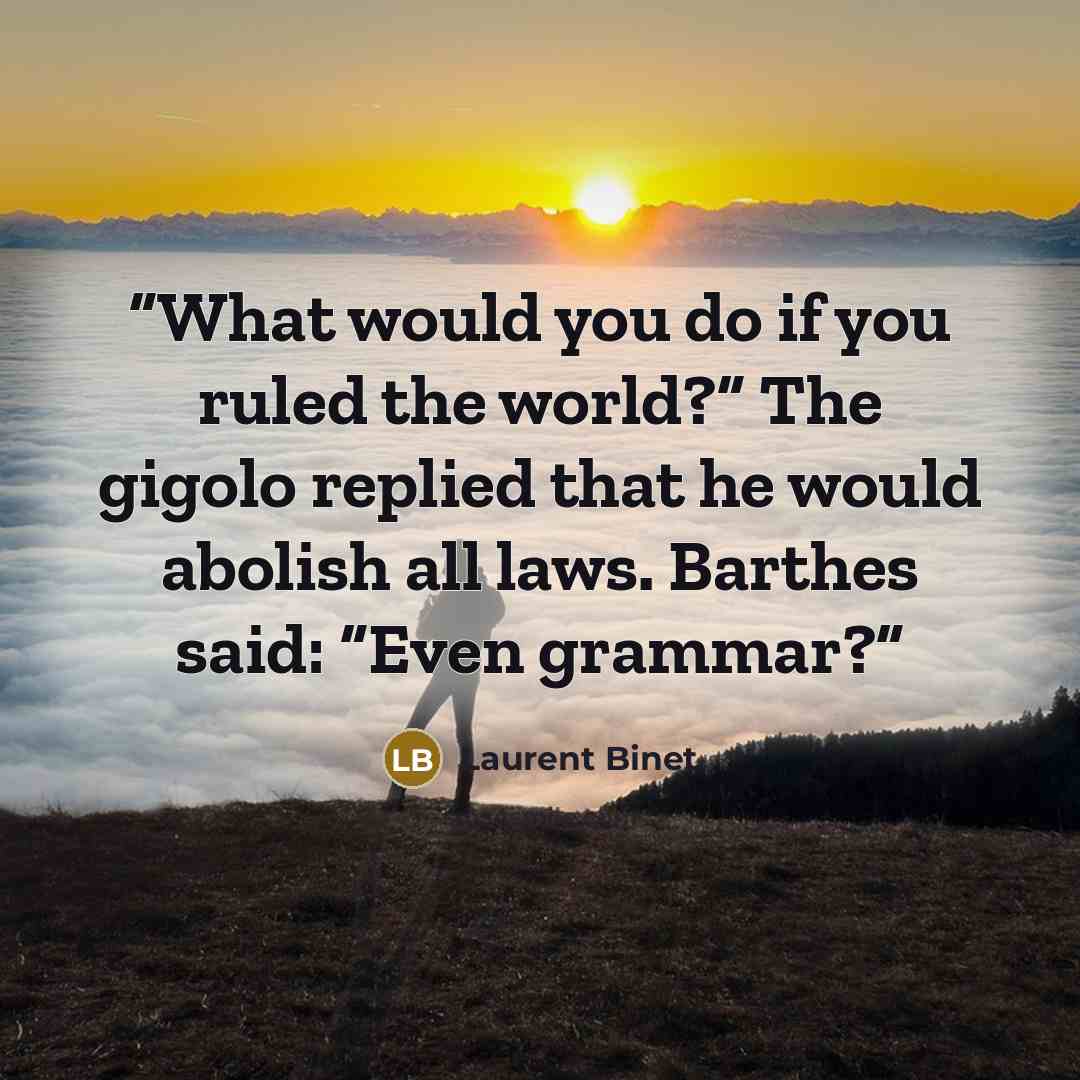 “What would you do if you ruled the world?” The gigolo replied that he would abolish all laws. Barthes said: “Even grammar?” quote by Laurent Binet