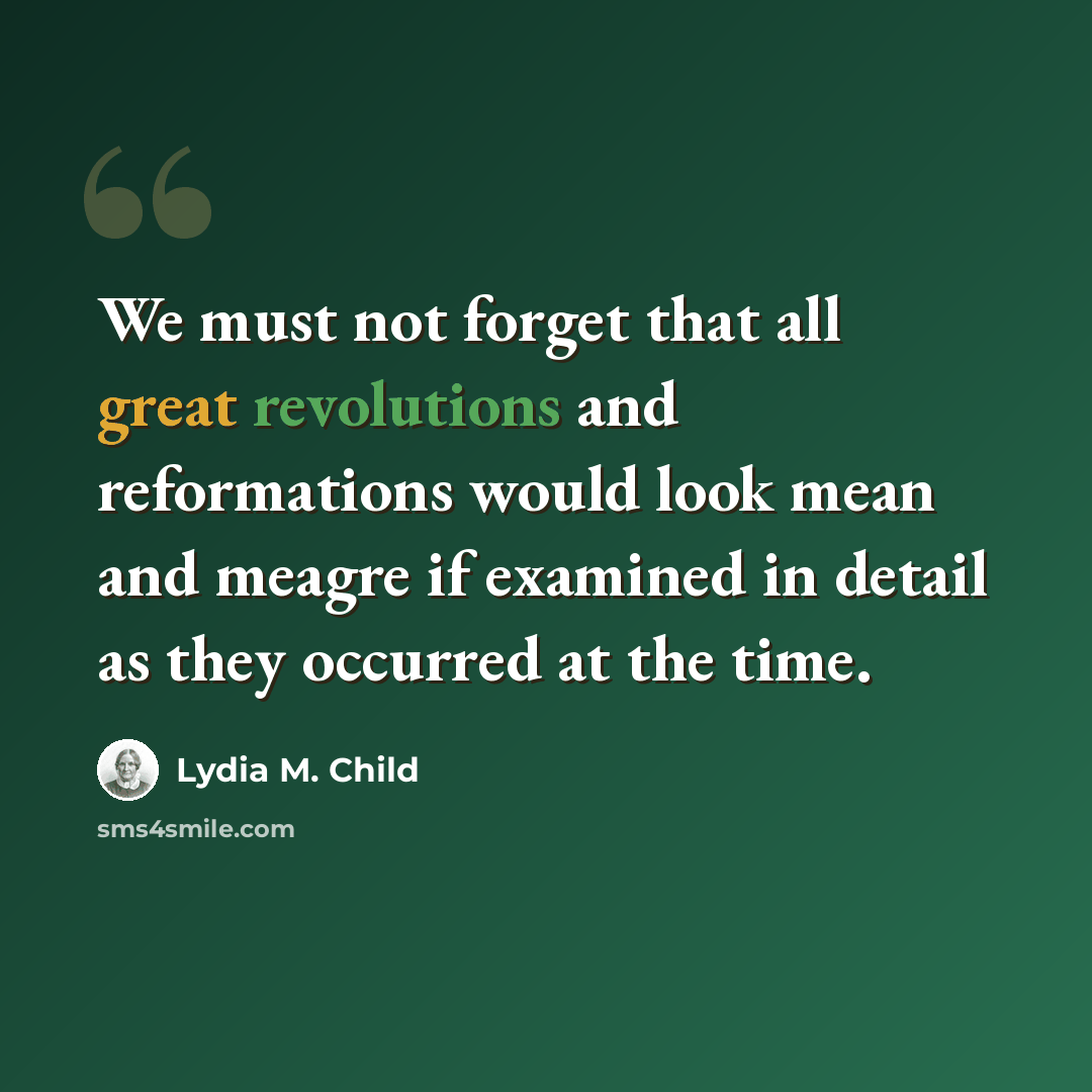 “We must not forget that all great revolutions and reformations would look mean and meagre if examined in detail as they occurred at the time.” quote by Lydia M. Child
