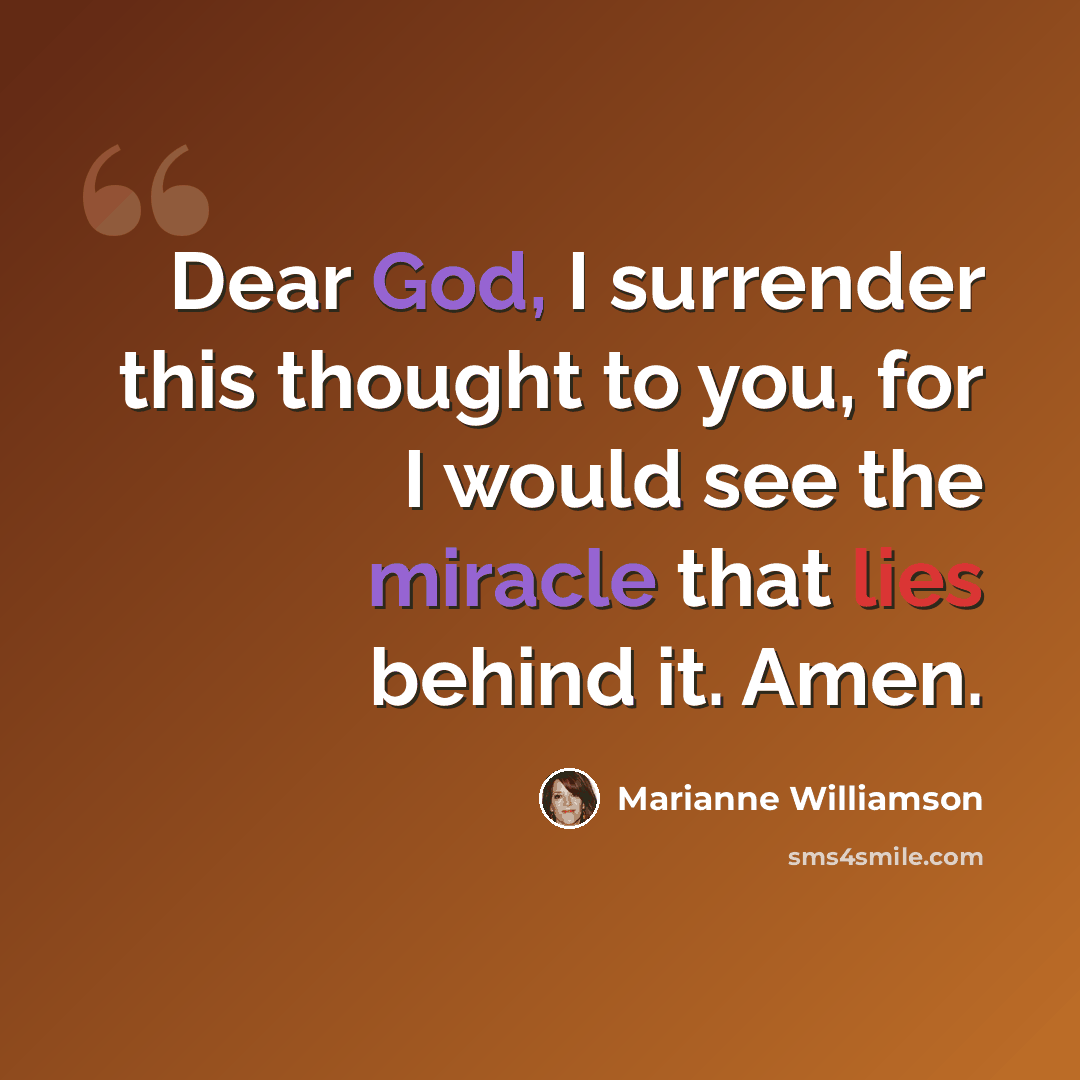 “Dear God, I surrender this thought to you, for I would see the miracle that lies behind it. Amen.” quote by Marianne Williamson