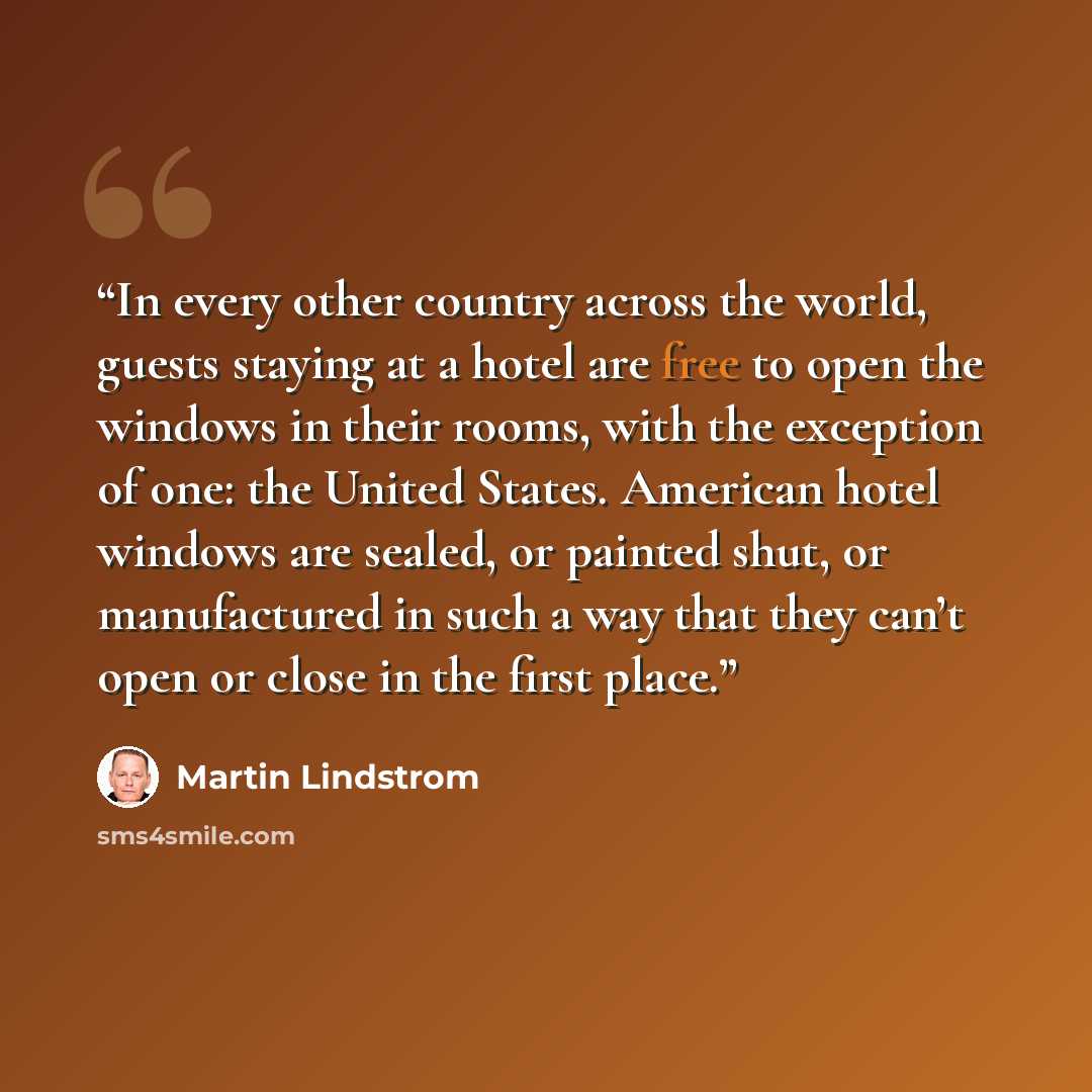 “In every other country across the world, guests staying at a hotel are free to open the windows in their rooms, with the exception of one: the United States. American hotel windows are sealed, or painted shut, or manufactured in such a way that they can’t open or close in the first place.” quote by Martin Lindstrom