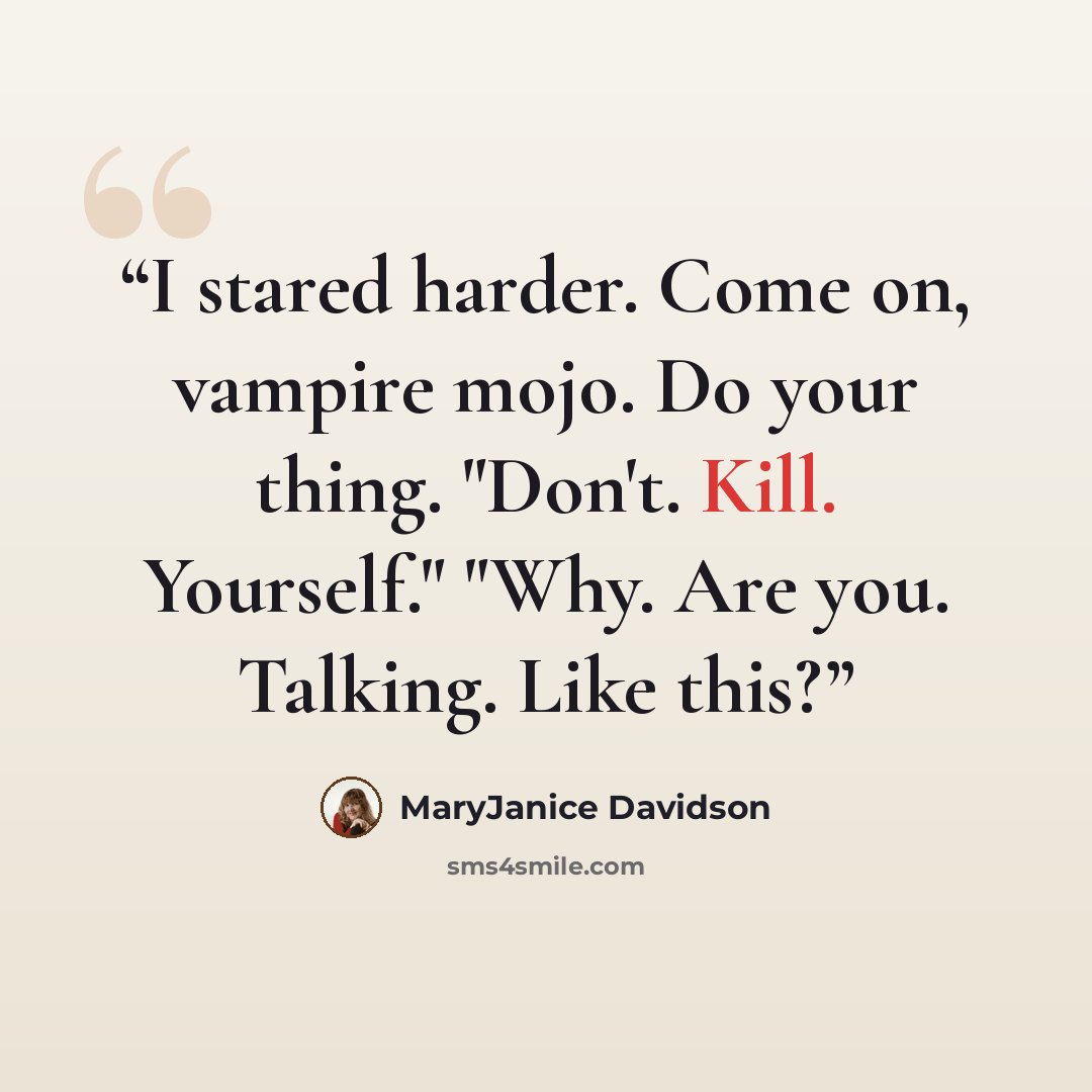 “I stared harder. Come on, vampire mojo. Do your thing. "Don't. Kill. Yourself." "Why. Are you. Talking. Like this?” quote by MaryJanice Davidson