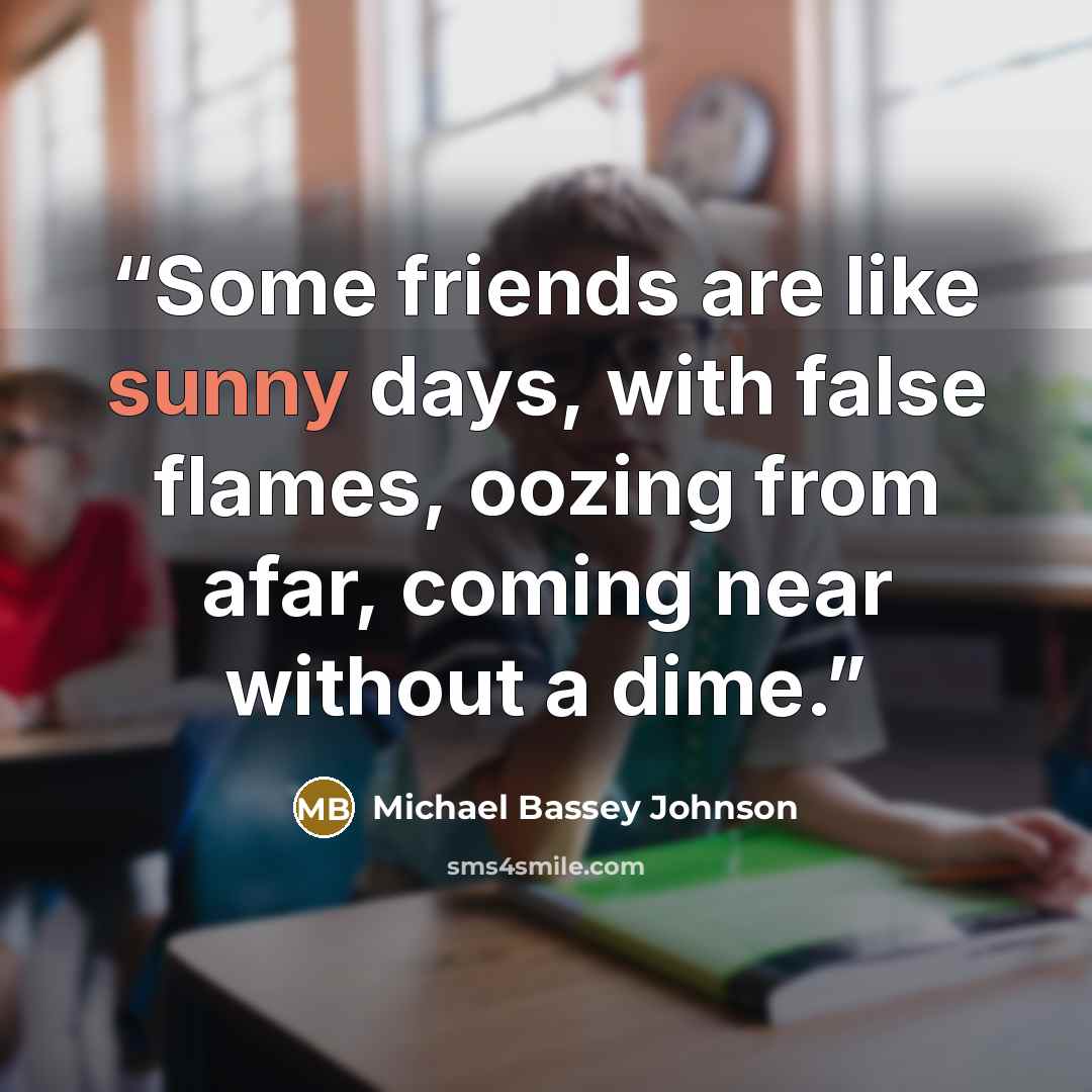“Some friends are like sunny days, with false flames, oozing from afar, coming near without a dime.” quote by Michael Bassey Johnson
